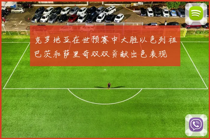 克罗地亚在世预赛中大胜以色列祖巴茨和萨里奇双双贡献出色表现