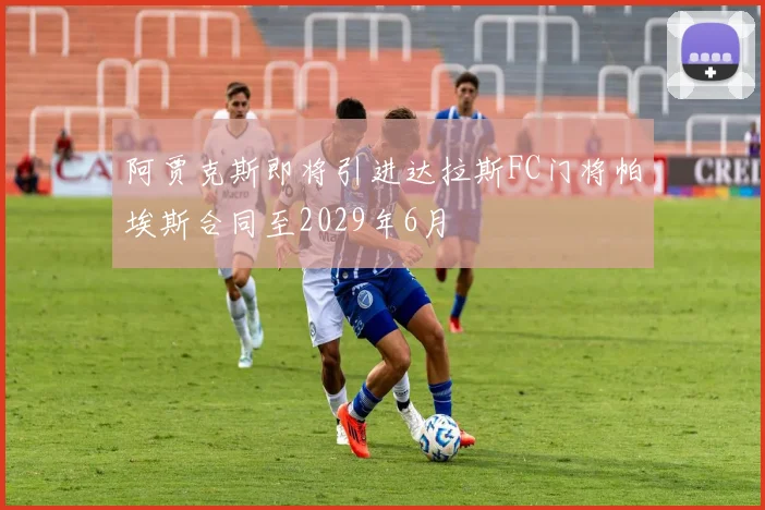 阿贾克斯即将引进达拉斯FC门将帕埃斯合同至2029年6月