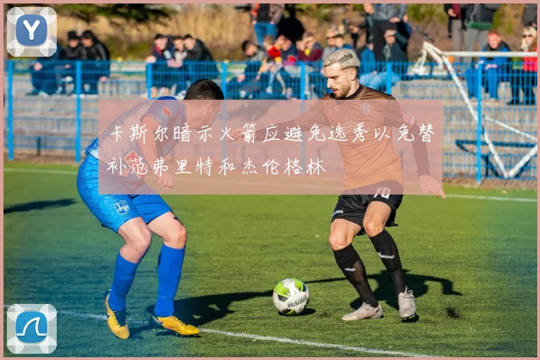 卡斯尔暗示火箭应避免选秀以免替补范弗里特和杰伦格林