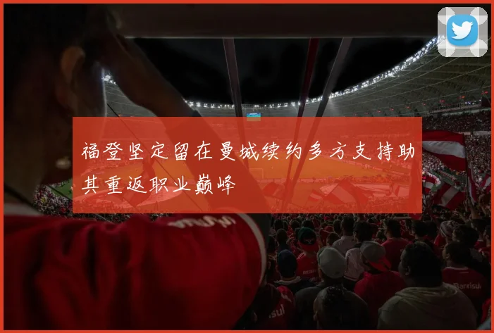 福登坚定留在曼城续约多方支持助其重返职业巅峰