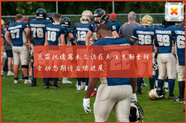 莫雷托透露米兰仍在关注克勒舍转会动态期待后续进展