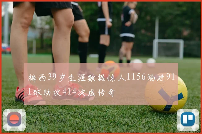 梅西39岁生涯数据惊人1156场进911球助攻414次成传奇