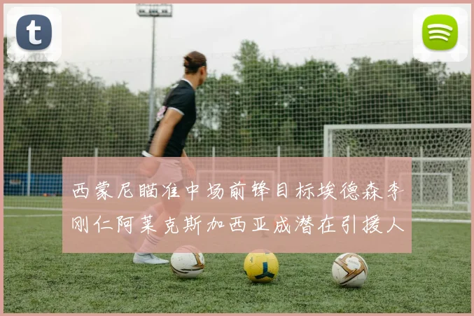 西蒙尼瞄准中场前锋目标埃德森李刚仁阿莱克斯加西亚成潜在引援人选