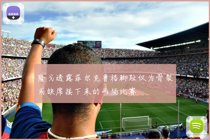 隆戈透露菲尔克鲁格脚趾仅为骨裂或缺席接下来的两场比赛