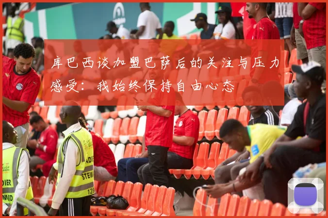 库巴西谈加盟巴萨后的关注与压力感受：我始终保持自由心态