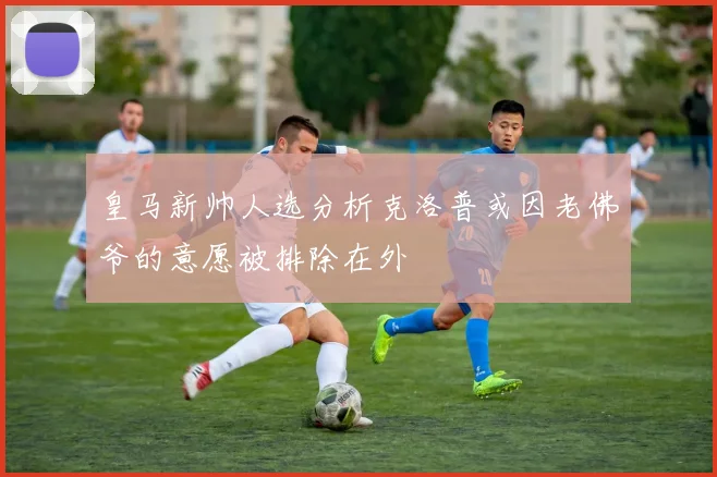 皇马新帅人选分析克洛普或因老佛爷的意愿被排除在外