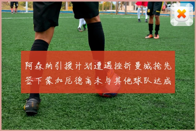 阿森纳引援计划遭遇挫折曼城抢先签下蒙加厄德高未与其他球队达成协议