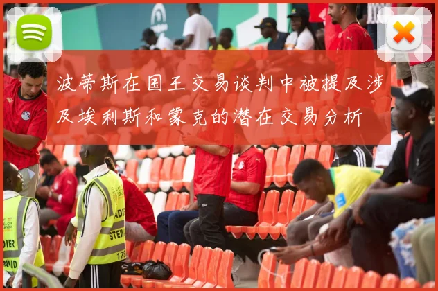 波蒂斯在国王交易谈判中被提及涉及埃利斯和蒙克的潜在交易分析