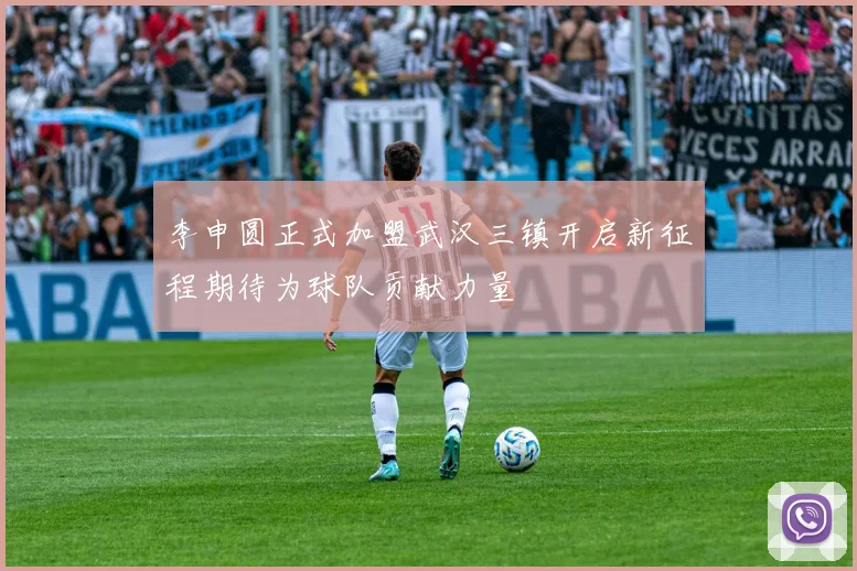 李申圆正式加盟武汉三镇开启新征程期待为球队贡献力量