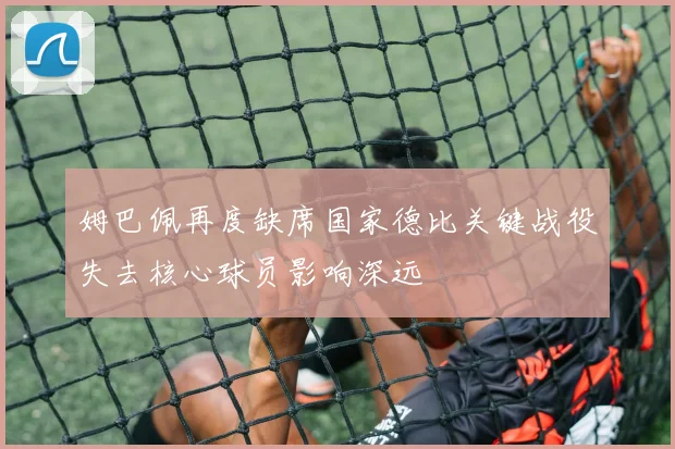 姆巴佩再度缺席国家德比关键战役失去核心球员影响深远