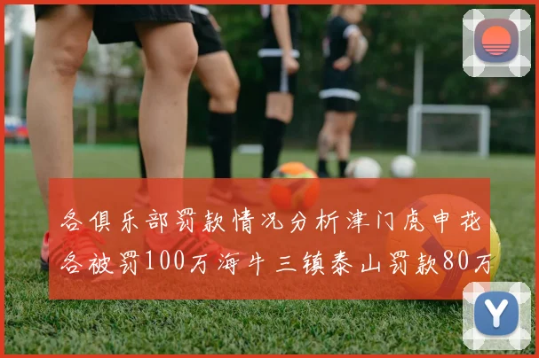 各俱乐部罚款情况分析津门虎申花各被罚100万海牛三镇泰山罚款80万