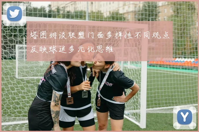 塔图姆谈联盟门面多样性不同观点反映球迷多元化思维