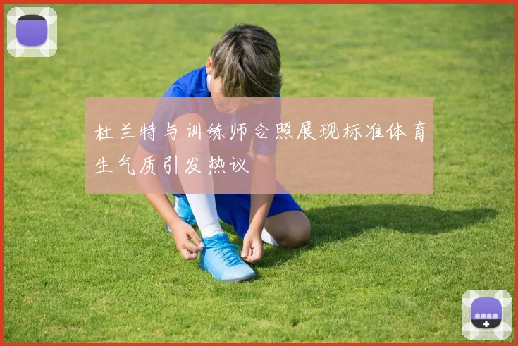 杜兰特与训练师合照展现标准体育生气质引发热议