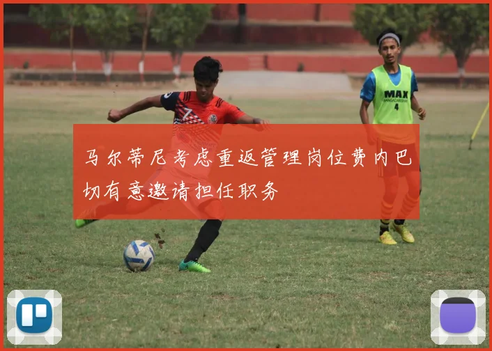 马尔蒂尼考虑重返管理岗位费内巴切有意邀请担任职务