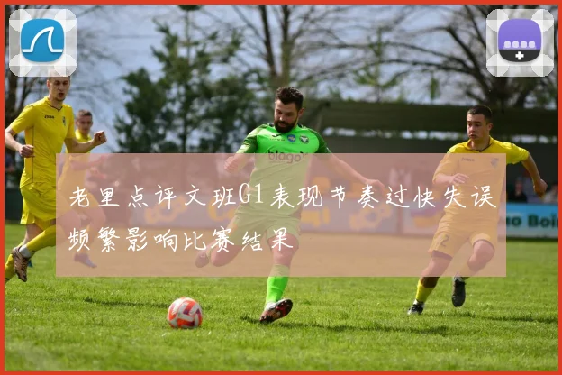 老里点评文班G1表现节奏过快失误频繁影响比赛结果
