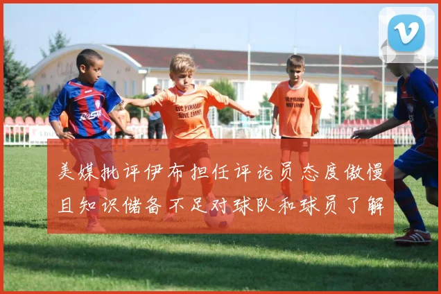 美媒批评伊布担任评论员态度傲慢且知识储备不足对球队和球员了解有限
