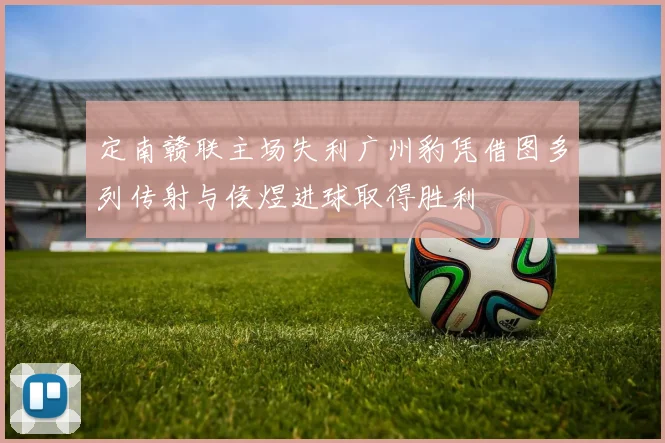 定南赣联主场失利广州豹凭借图多列传射与侯煜进球取得胜利