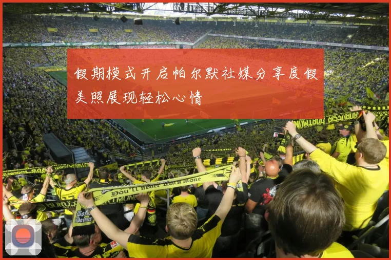 假期模式开启帕尔默社媒分享度假美照展现轻松心情