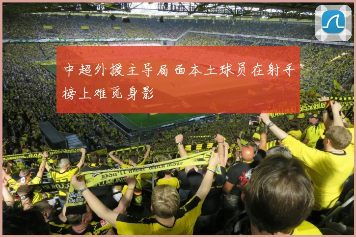 中超外援主导局面本土球员在射手榜上难觅身影